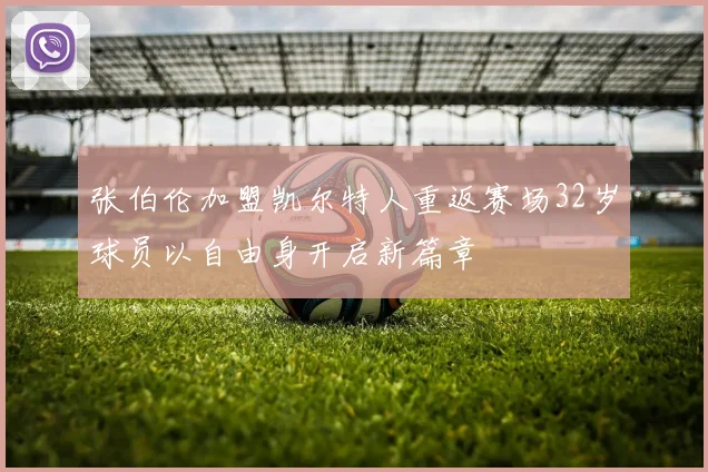 张伯伦加盟凯尔特人重返赛场32岁球员以自由身开启新篇章