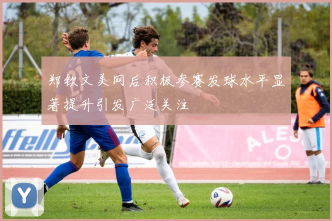 郑钦文美网后积极参赛发球水平显著提升引发广泛关注