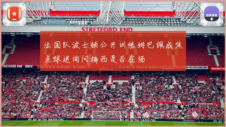 法国队波士顿公开训练姆巴佩成焦点球迷询问梅西是否在场