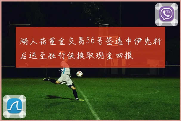 湖人花重金交易56号签选中伊先科后送至独行侠换取现金回报