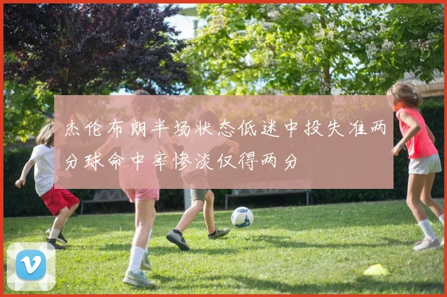 杰伦布朗半场状态低迷中投失准两分球命中率惨淡仅得两分