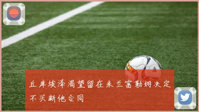 丘库埃泽渴望留在米兰富勒姆决定不买断他合同