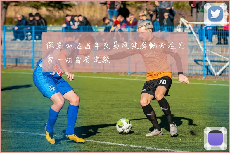 保罗回忆当年交易风波感慨命运无常一切皆有定数