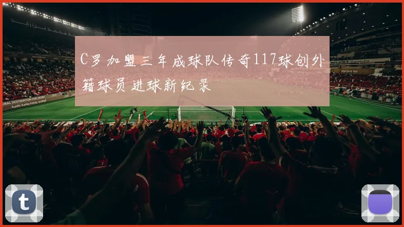 C罗加盟三年成球队传奇117球创外籍球员进球新纪录