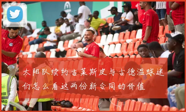 太阳队续约吉莱斯皮与古德温球迷们怎么看这两份新合同的价值