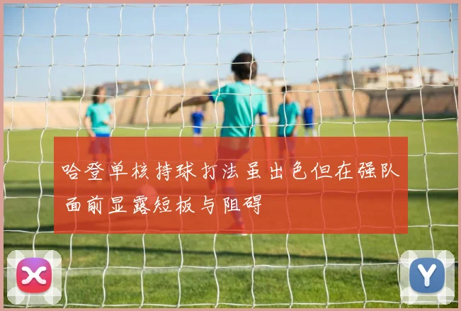 哈登单核持球打法虽出色但在强队面前显露短板与阻碍