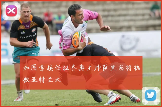 加图索接任拉齐奥主帅萨里或将执教亚特兰大