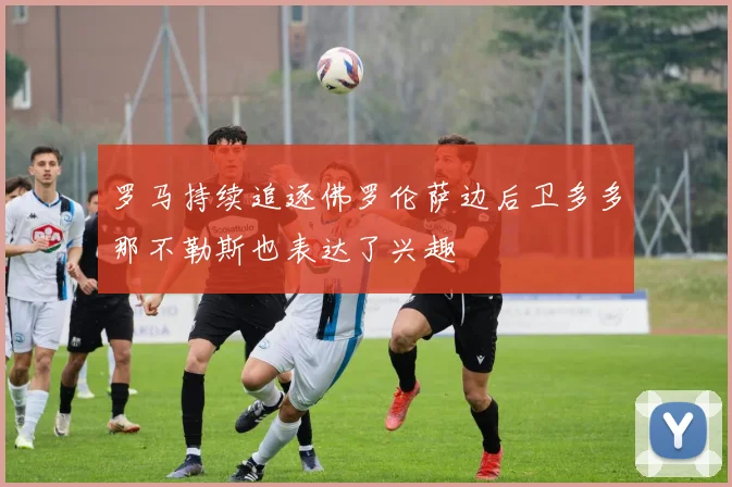 罗马持续追逐佛罗伦萨边后卫多多那不勒斯也表达了兴趣