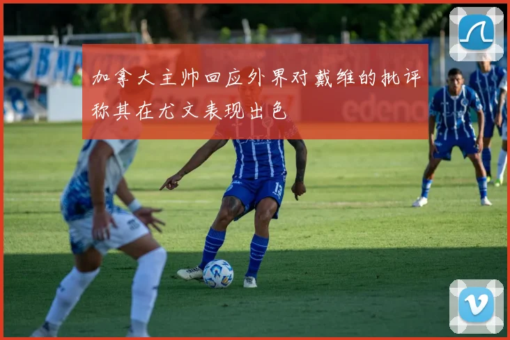 加拿大主帅回应外界对戴维的批评称其在尤文表现出色