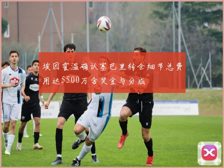埃因霍温确认塞巴里转会细节总费用达5500万含奖金与分成