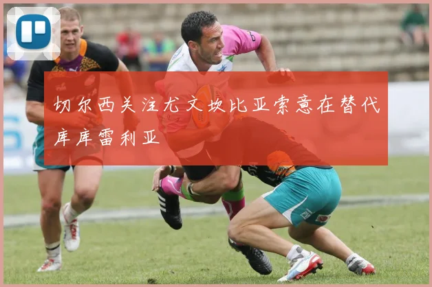 切尔西关注尤文坎比亚索意在替代库库雷利亚