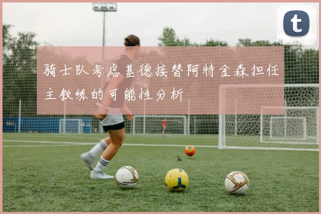 骑士队考虑基德接替阿特金森担任主教练的可能性分析