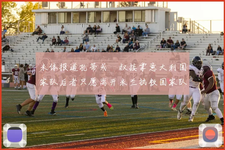 米体报道孔蒂或囧叔接掌意大利国家队后者只愿离开米兰执教国家队或皇马