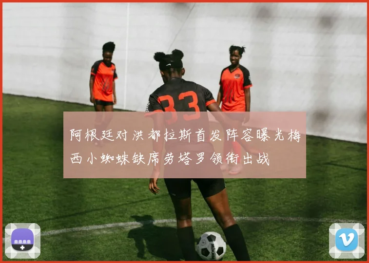 阿根廷对洪都拉斯首发阵容曝光梅西小蜘蛛缺席劳塔罗领衔出战