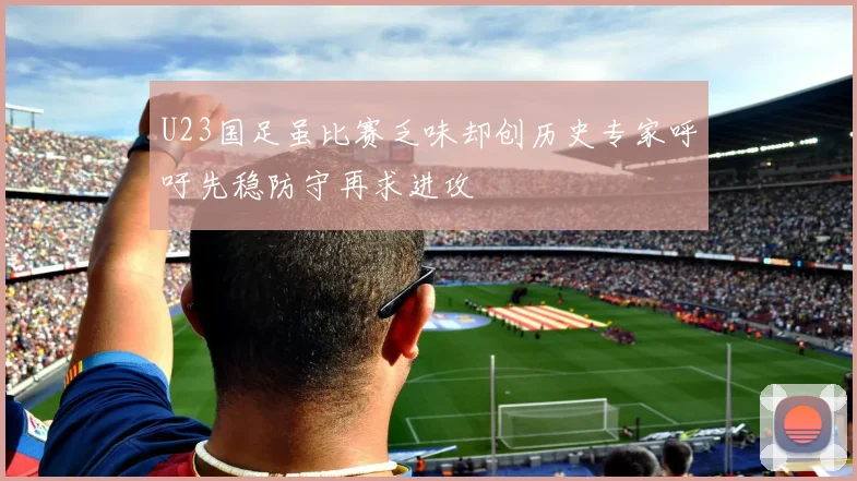 U23国足虽比赛乏味却创历史专家呼吁先稳防守再求进攻