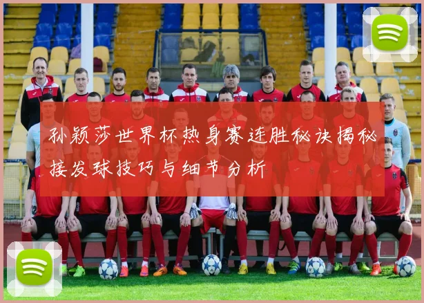 孙颖莎世界杯热身赛连胜秘诀揭秘接发球技巧与细节分析