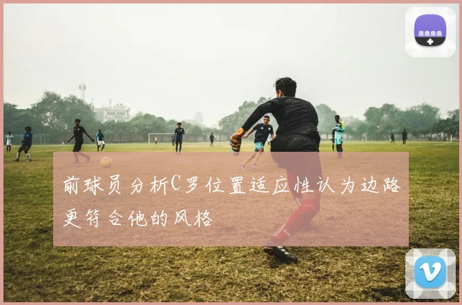前球员分析C罗位置适应性认为边路更符合他的风格