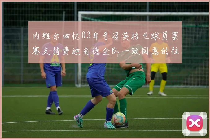 内维尔回忆03年号召英格兰球员罢赛支持费迪南德全队一致同意的往事