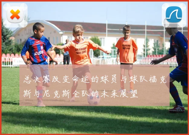 总决赛改变命运的球员与球队福克斯与尼克斯全队的未来展望