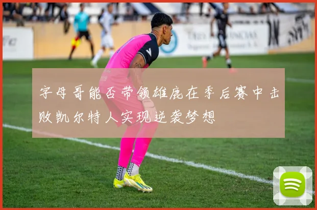字母哥能否带领雄鹿在季后赛中击败凯尔特人实现逆袭梦想