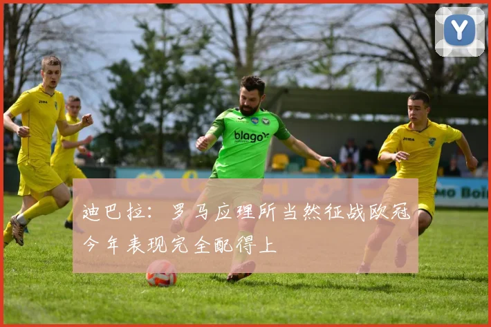 迪巴拉：罗马应理所当然征战欧冠今年表现完全配得上
