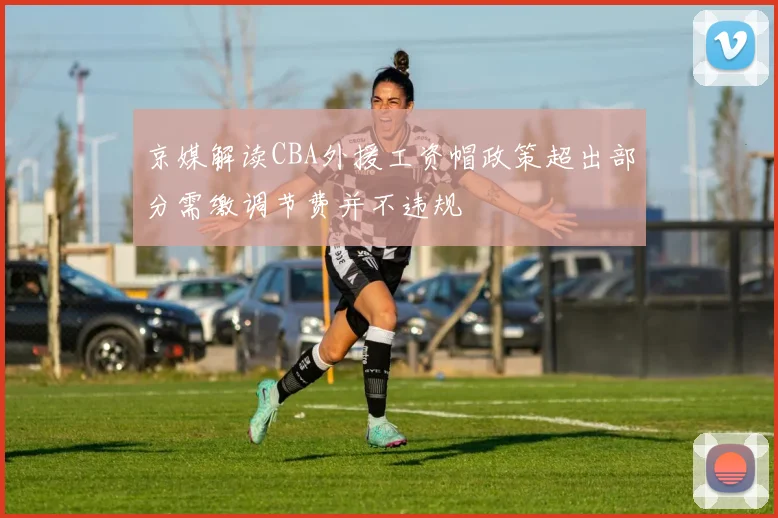 京媒解读CBA外援工资帽政策超出部分需缴调节费并不违规