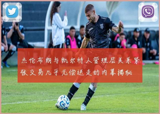 杰伦布朗与凯尔特人管理层关系紧张交易几乎无偿送走的内幕揭秘