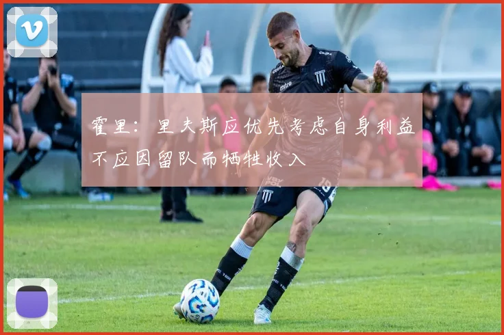霍里：里夫斯应优先考虑自身利益不应因留队而牺牲收入