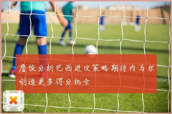 詹俊分析巴西进攻策略期待内马尔创造更多得分机会
