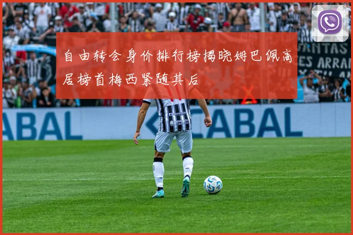 自由转会身价排行榜揭晓姆巴佩高居榜首梅西紧随其后