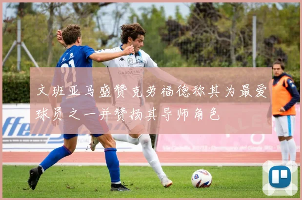 文班亚马盛赞克劳福德称其为最爱球员之一并赞扬其导师角色
