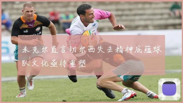 米克尔直言切尔西失去精神底蕴球队文化亟待重塑
