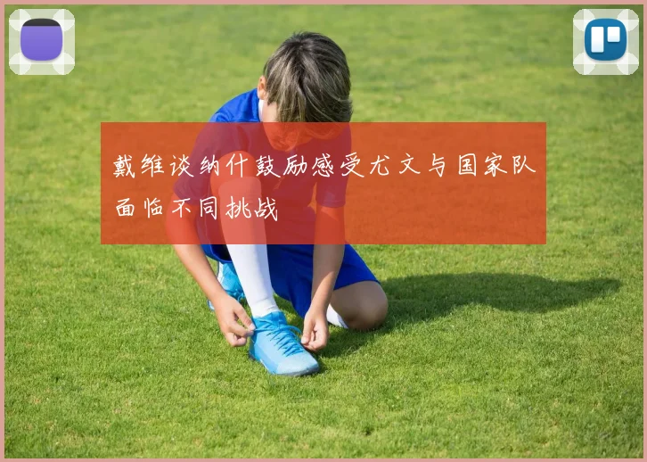 戴维谈纳什鼓励感受尤文与国家队面临不同挑战