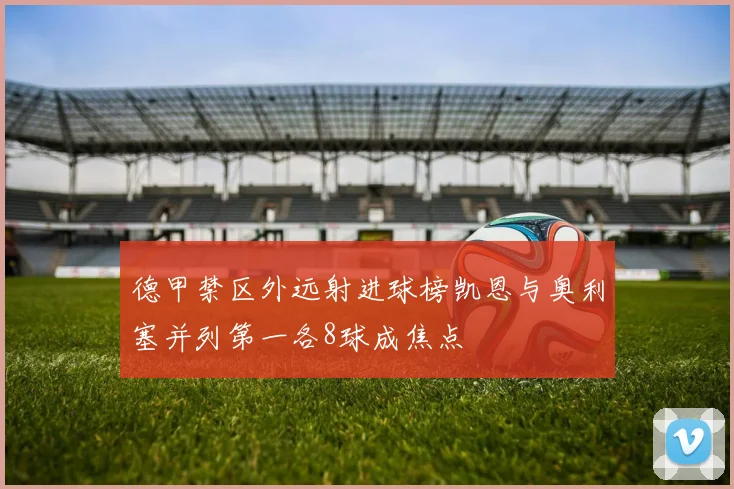 德甲禁区外远射进球榜凯恩与奥利塞并列第一各8球成焦点