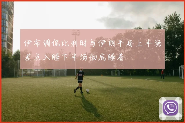 伊布调侃比利时与伊朗平局上半场差点入睡下半场彻底睡着