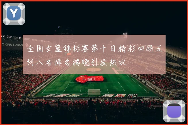 全国女篮锦标赛第十日精彩回顾五到八名排名揭晓引发热议