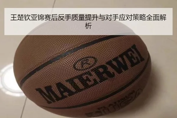 王楚钦亚锦赛后反手质量提升与对手应对策略全面解析